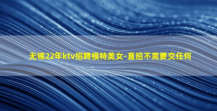 无锡22年ktv招聘模特美女-直招不需要交任何