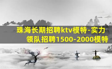 珠海长期招聘ktv模特-实力领队招聘1500-2000模特