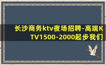 长沙商务ktv夜场招聘-高端KTV1500-2000起步我们
